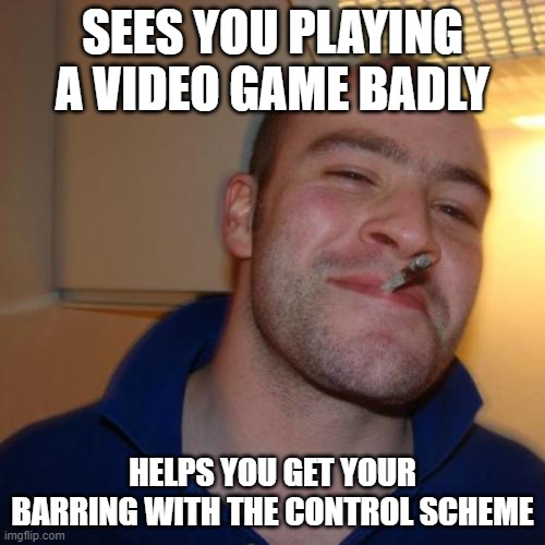 Good Guy Greg | SEES YOU PLAYING A VIDEO GAME BADLY; HELPS YOU GET YOUR BARRING WITH THE CONTROL SCHEME | image tagged in memes,good guy greg,gaming | made w/ Imgflip meme maker