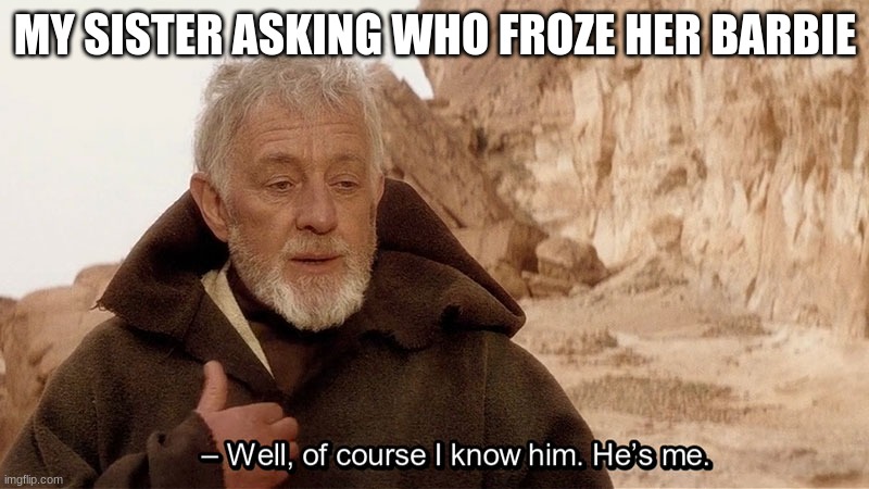 Obi Wan Of course I know him, He‘s me | MY SISTER ASKING WHO FROZE HER BARBIE | image tagged in obi wan of course i know him he s me | made w/ Imgflip meme maker