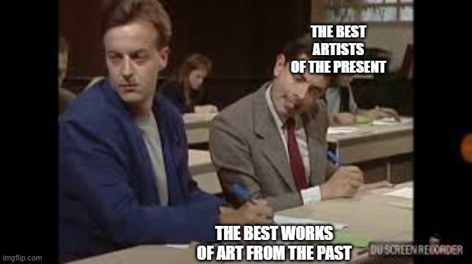 mr bean copying | THE BEST ARTISTS OF THE PRESENT; THE BEST WORKS OF ART FROM THE PAST | image tagged in mr bean copying | made w/ Imgflip meme maker