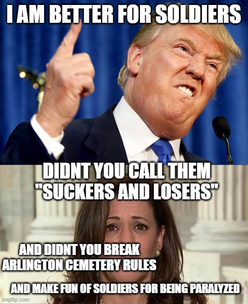 Donald Dump doesnt care about America | I AM BETTER FOR SOLDIERS; DIDNT YOU CALL THEM "SUCKERS AND LOSERS"; AND DIDNT YOU BREAK ARLINGTON CEMETERY RULES; AND MAKE FUN OF SOLDIERS FOR BEING PARALYZED | image tagged in donald trump,kamala harris,if u give hate comment idc,stop crying republicans,liberals | made w/ Imgflip meme maker
