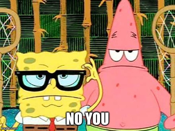 Badass Spongebob and Patrick | NO YOU | image tagged in badass spongebob and patrick | made w/ Imgflip meme maker