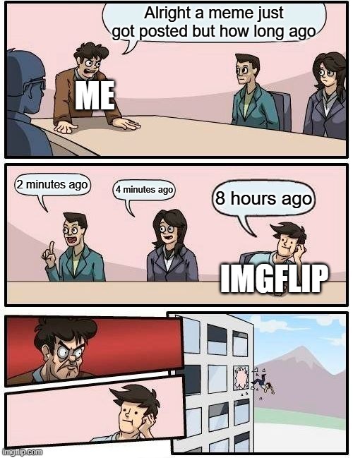 Does this only happen to me? | Alright a meme just got posted but how long ago; ME; 2 minutes ago; 4 minutes ago; 8 hours ago; IMGFLIP | image tagged in memes,boardroom meeting suggestion,imgflip,time | made w/ Imgflip meme maker