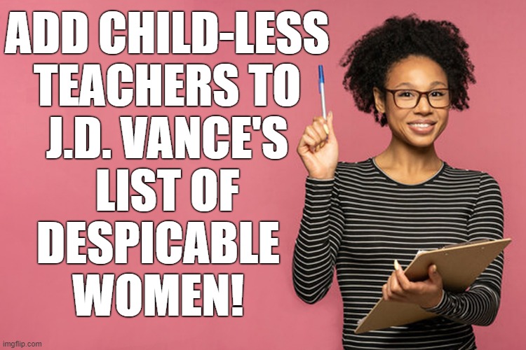 J.D. Vance hates childless women! | ADD CHILD-LESS

TEACHERS TO

J.D. VANCE'S

LIST OF
DESPICABLE  

WOMEN! | image tagged in jd vance,scumbag republicans,teachers | made w/ Imgflip meme maker