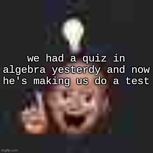 fml | we had a quiz in algebra yesterdy and now he's making us do a test | image tagged in low quality eureka | made w/ Imgflip meme maker