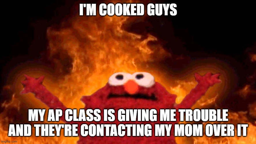 I guess it's verbal abuse and reprimanding time, pray for me chat | I'M COOKED GUYS; MY AP CLASS IS GIVING ME TROUBLE AND THEY'RE CONTACTING MY MOM OVER IT | image tagged in elmo fire | made w/ Imgflip meme maker