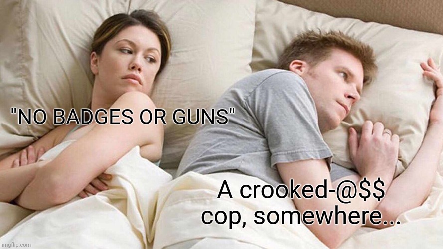 Guilty Conscience... | "NO BADGES OR GUNS"; A crooked-@$$ cop, somewhere... | image tagged in memes,i bet he's thinking about other women,funny,viral,trending | made w/ Imgflip meme maker