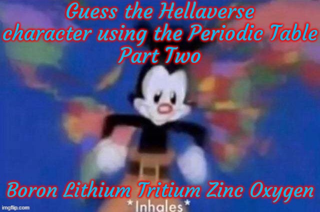 Guess the Hellaverse character by the element string 2 | Guess the Hellaverse character using the Periodic Table
Part Two; Boron Lithium Tritium Zinc Oxygen | image tagged in yakko | made w/ Imgflip meme maker