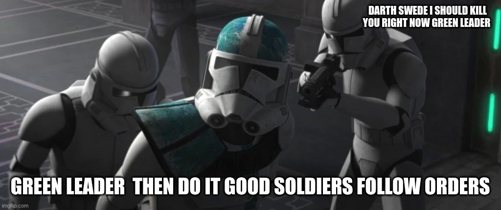 clone wars | DARTH SWEDE I SHOULD KILL YOU RIGHT NOW GREEN LEADER; GREEN LEADER  THEN DO IT GOOD SOLDIERS FOLLOW ORDERS | image tagged in clone troopers | made w/ Imgflip meme maker