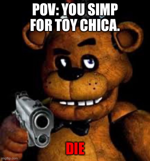 Freddy | POV: YOU SIMP FOR TOY CHICA. DIE | image tagged in freddy | made w/ Imgflip meme maker