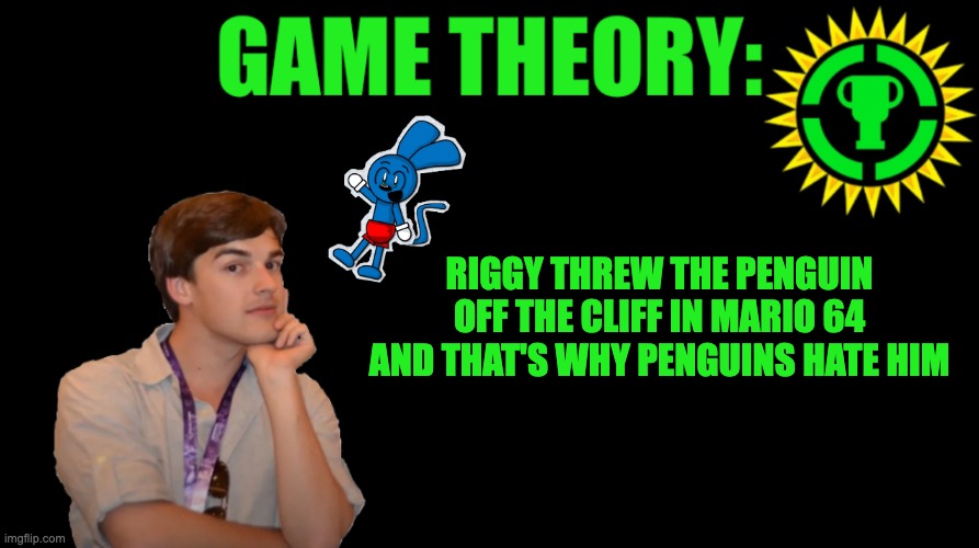 stupid ass theory | RIGGY THREW THE PENGUIN OFF THE CLIFF IN MARIO 64 AND THAT'S WHY PENGUINS HATE HIM | image tagged in matpat game theory blank | made w/ Imgflip meme maker