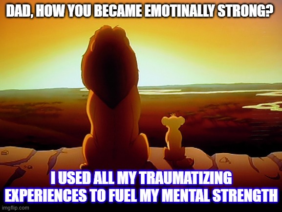 Lion King | DAD, HOW YOU BECAME EMOTINALLY STRONG? I USED ALL MY TRAUMATIZING EXPERIENCES TO FUEL MY MENTAL STRENGTH | image tagged in memes,lion king | made w/ Imgflip meme maker