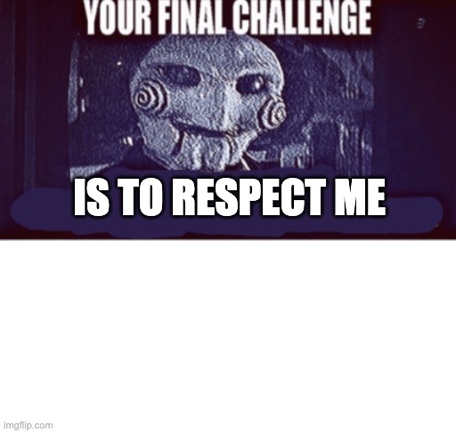 your final challenge | IS TO RESPECT ME | image tagged in your final challenge | made w/ Imgflip meme maker