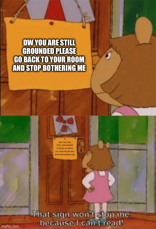 idk | DW YOU ARE STILL GROUNDED PLEASE GO BACK TO YOUR ROOM AND STOP BOTHERING ME; DW YOU ARE STILL GROUNDED PLEASE GO BACK TO YOUR ROOM AND STOP BOTHERING ME | image tagged in dw sign won't stop me because i can't read,arthur meme | made w/ Imgflip meme maker