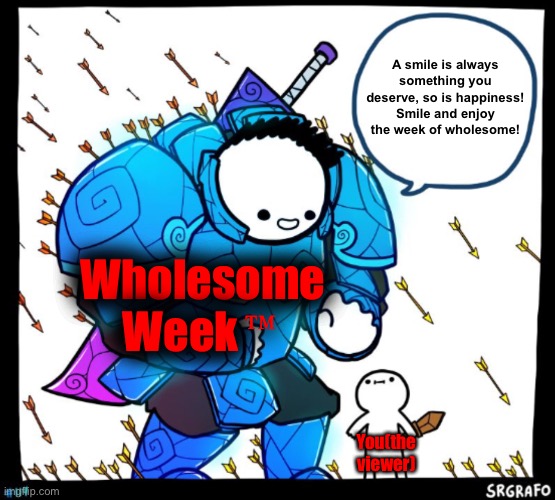 Wholesome Week is on about in many streams, enjoy! | A smile is always something you deserve, so is happiness! Smile and enjoy the week of wholesome! Wholesome Week; You(the viewer) | image tagged in wholesome week | made w/ Imgflip meme maker