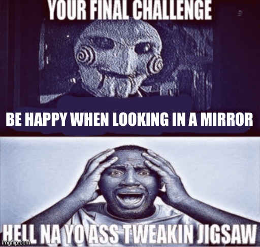 . | BE HAPPY WHEN LOOKING IN A MIRROR | image tagged in your final challenge | made w/ Imgflip meme maker