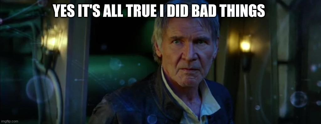 han solo its true | YES IT'S ALL TRUE I DID BAD THINGS | image tagged in han solo its true | made w/ Imgflip meme maker