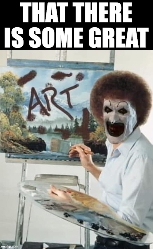 Art the clown | THAT THERE IS SOME GREAT | image tagged in art the clown | made w/ Imgflip meme maker