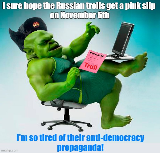 Pink slips to all the Russian trolls on imgflip! | I sure hope the Russian trolls get a pink slip
 on November 6th; I'm so tired of their anti-democracy 
propaganda! | image tagged in imgflip trolls,russians,internet trolls,propaganda,lies,meanwhile in russia | made w/ Imgflip meme maker