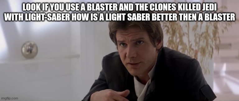 han solo | LOOK IF YOU USE A BLASTER AND THE CLONES KILLED JEDI WITH LIGHT-SABER HOW IS A LIGHT SABER BETTER THEN A BLASTER | image tagged in han solo | made w/ Imgflip meme maker