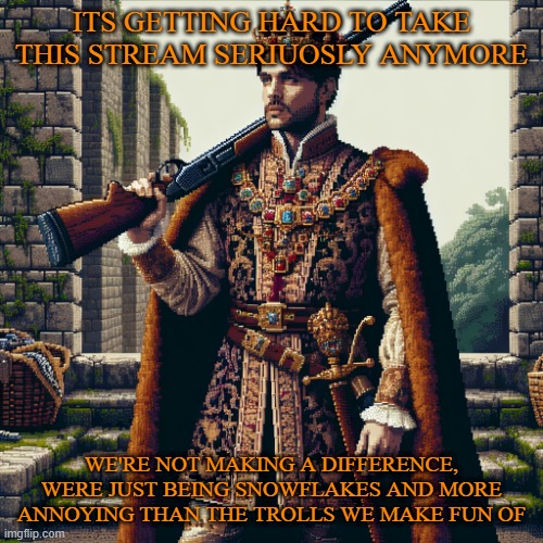 a noble, ranger | ITS GETTING HARD TO TAKE THIS STREAM SERIUOSLY ANYMORE; WE'RE NOT MAKING A DIFFERENCE, WERE JUST BEING SNOWFLAKES AND MORE ANNOYING THAN THE TROLLS WE MAKE FUN OF | image tagged in a noble ranger | made w/ Imgflip meme maker