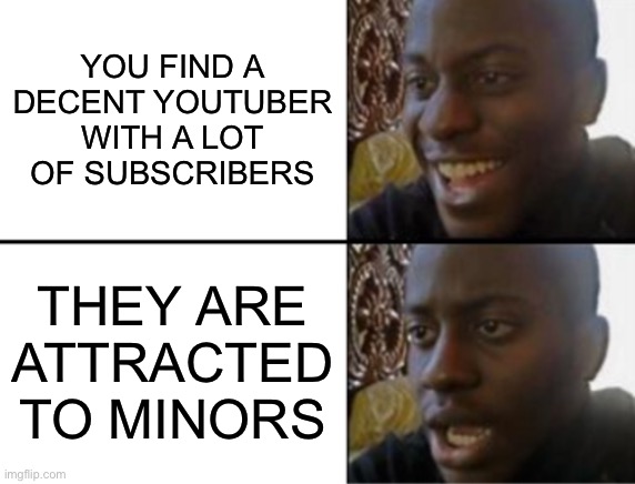 Every single time | YOU FIND A DECENT YOUTUBER WITH A LOT OF SUBSCRIBERS; THEY ARE ATTRACTED TO MINORS | image tagged in oh yeah oh no | made w/ Imgflip meme maker