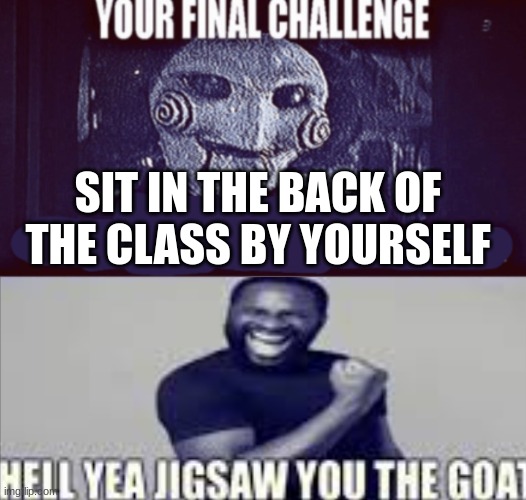 your final challenge alt | SIT IN THE BACK OF THE CLASS BY YOURSELF | image tagged in your final challenge alt | made w/ Imgflip meme maker