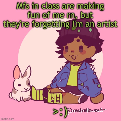 YOU KNOW WHAT THAT MEANS | Mfs in class are making fun of me rn, but they're forgetting I'm an artist; >:) | image tagged in silly_dip | made w/ Imgflip meme maker