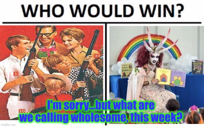 Who Would Win? Meme | I'm sorry...but what are we calling wholesome, this week? | image tagged in memes,who would win | made w/ Imgflip meme maker