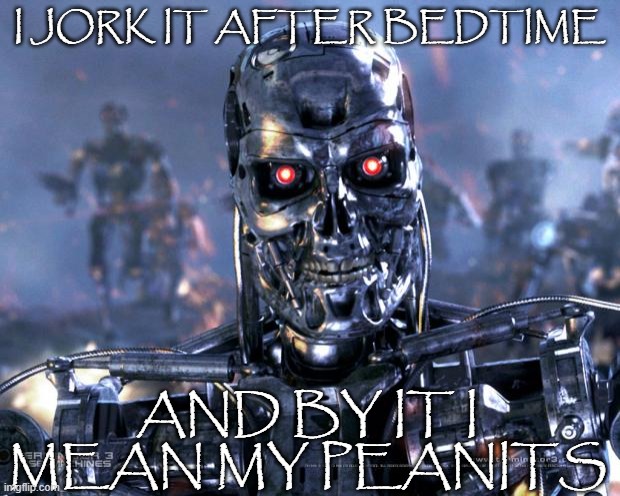 fear me | I JORK IT AFTER BEDTIME; AND BY IT I MEAN MY PEANITS | image tagged in terminator robot t-800 | made w/ Imgflip meme maker