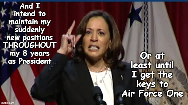 I can't believe that this is even a "contest" | Or at least until I get the keys to Air Force One; And I intend to maintain my suddenly new positions THROUGHOUT my 8 years as President | image tagged in kamala new positions meme | made w/ Imgflip meme maker