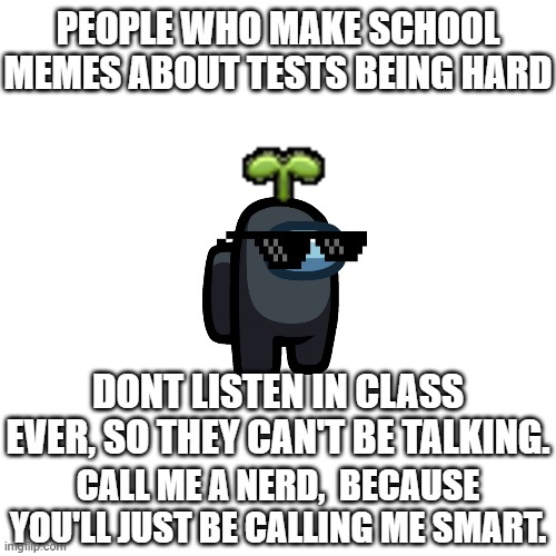 try me. | PEOPLE WHO MAKE SCHOOL MEMES ABOUT TESTS BEING HARD; DONT LISTEN IN CLASS EVER, SO THEY CAN'T BE TALKING. CALL ME A NERD,  BECAUSE YOU'LL JUST BE CALLING ME SMART. | image tagged in memes,blank transparent square | made w/ Imgflip meme maker