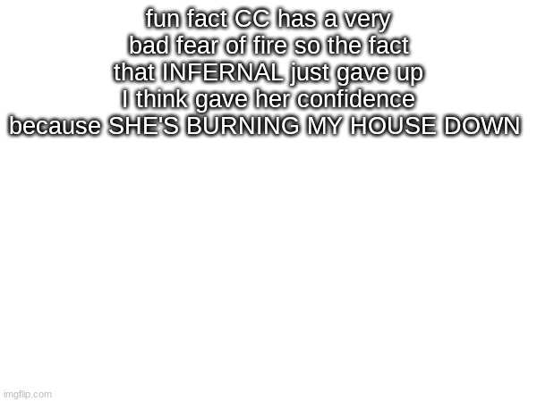 HEEEEELLLP | fun fact CC has a very bad fear of fire so the fact that INFERNAL just gave up I think gave her confidence because SHE'S BURNING MY HOUSE DOWN | made w/ Imgflip meme maker