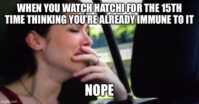 Gets me every single time! | WHEN YOU WATCH HATCHI FOR THE 15TH TIME THINKING YOU’RE ALREADY IMMUNE TO IT; NOPE | image tagged in crying catherine,dogs,loyalty,puppies,sad | made w/ Imgflip meme maker