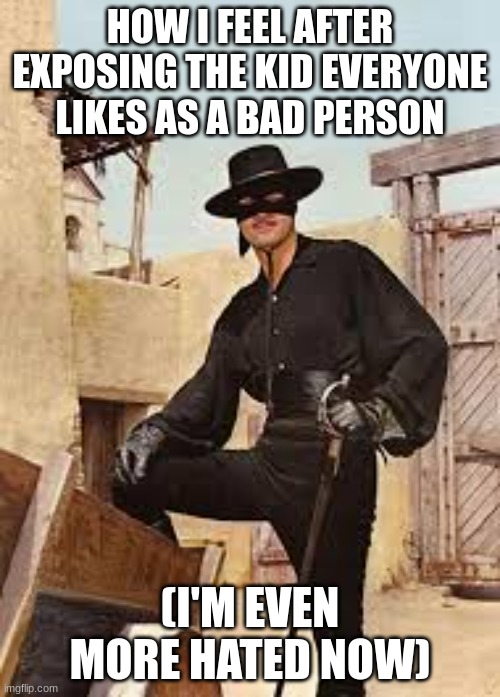 Zorro | HOW I FEEL AFTER EXPOSING THE KID EVERYONE LIKES AS A BAD PERSON; (I'M EVEN MORE HATED NOW) | image tagged in zorro | made w/ Imgflip meme maker