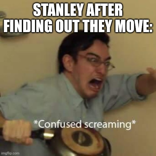 filthy frank confused scream | STANLEY AFTER FINDING OUT THEY MOVE: | image tagged in filthy frank confused scream | made w/ Imgflip meme maker