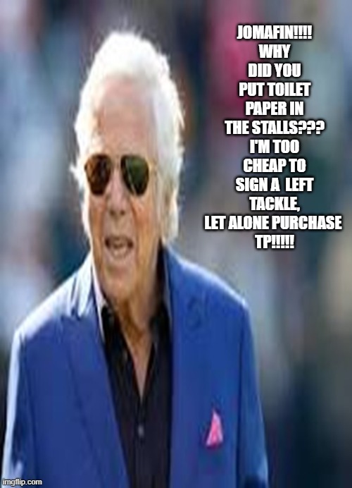 CHEAP KRAFTY BOB | JOMAFIN!!!! WHY DID YOU PUT TOILET PAPER IN THE STALLS??? I'M TOO CHEAP TO SIGN A  LEFT TACKLE, LET ALONE PURCHASE 
TP!!!!! | image tagged in memes | made w/ Imgflip meme maker