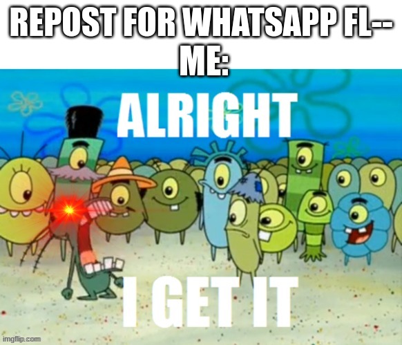 ALR I GET IT | REPOST FOR WHATSAPP FL--; ME: | image tagged in alright i get it with a lazer eye | made w/ Imgflip meme maker