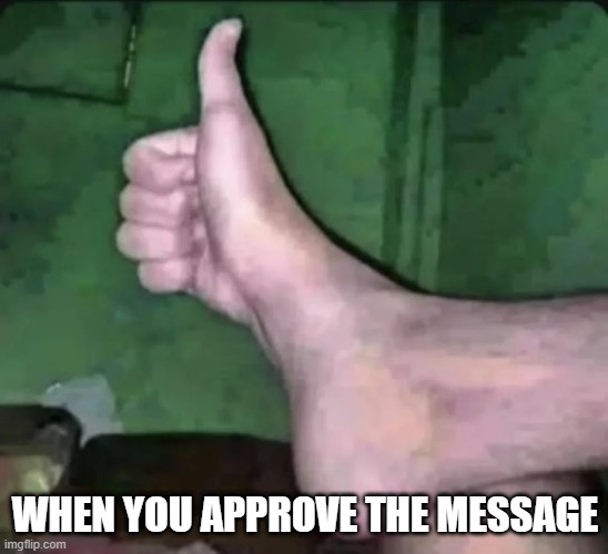 Approved | WHEN YOU APPROVE THE MESSAGE | image tagged in unsee juice | made w/ Imgflip meme maker