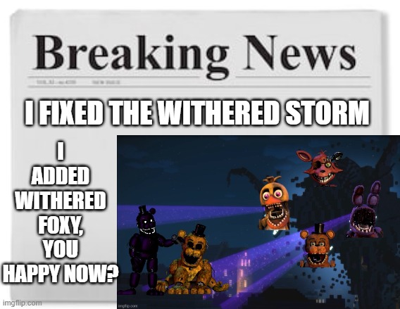 i fixed it, you happy? | I ADDED WITHERED FOXY, YOU HAPPY NOW? I FIXED THE WITHERED STORM | image tagged in breaking news | made w/ Imgflip meme maker