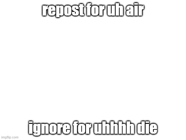 most original repost meme: | repost for uh air; ignore for uhhhh die | made w/ Imgflip meme maker