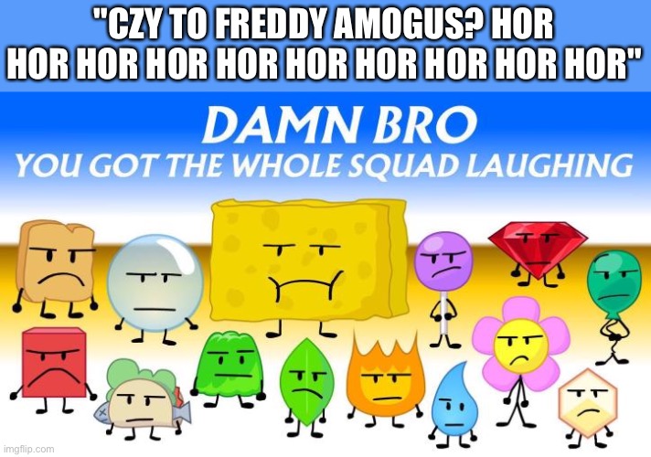 Final fourteen looking different | "CZY TO FREDDY AMOGUS? HOR HOR HOR HOR HOR HOR HOR HOR HOR HOR" | image tagged in final fourteen looking different | made w/ Imgflip meme maker