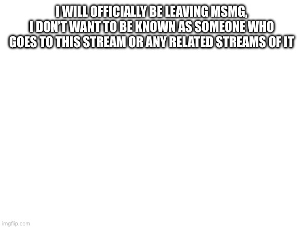 Not a joke, also don’t bug me on social media (e.g. unnecessarily adding me to your groups) | I WILL OFFICIALLY BE LEAVING MSMG, I DON’T WANT TO BE KNOWN AS SOMEONE WHO GOES TO THIS STREAM OR ANY RELATED STREAMS OF IT | made w/ Imgflip meme maker