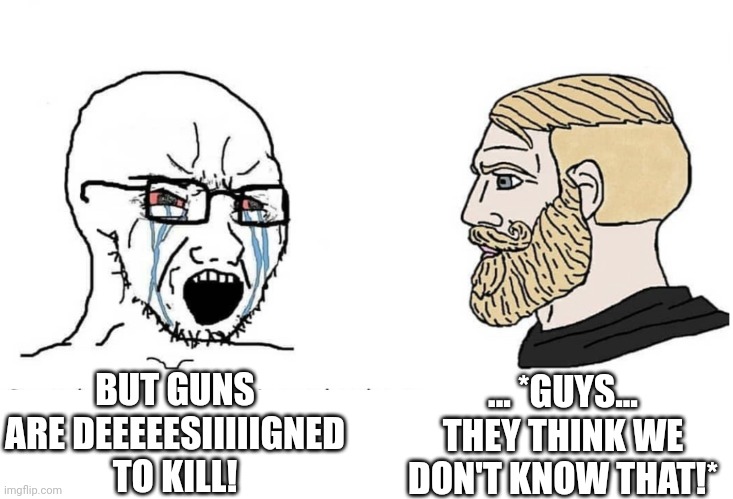 This "argument" should not even be dignified with a Response | ... *GUYS... THEY THINK WE DON'T KNOW THAT!*; BUT GUNS ARE DEEEEESIIIIIGNED TO KILL! | image tagged in soyboy vs yes chad | made w/ Imgflip meme maker