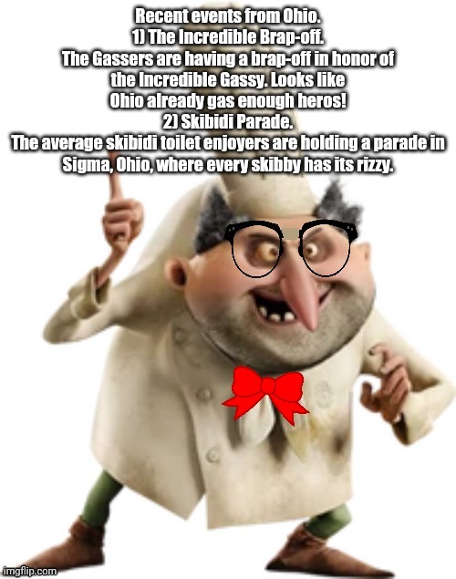 Nerd | Recent events from Ohio.
1) The Incredible Brap-off.
The Gassers are having a brap-off in honor of the Incredible Gassy. Looks like Ohio already gas enough heros!
2) Skibidi Parade.
The average skibidi toilet enjoyers are holding a parade in Sigma, Ohio, where every skibby has its rizzy. | image tagged in nerd,brainrot | made w/ Imgflip meme maker