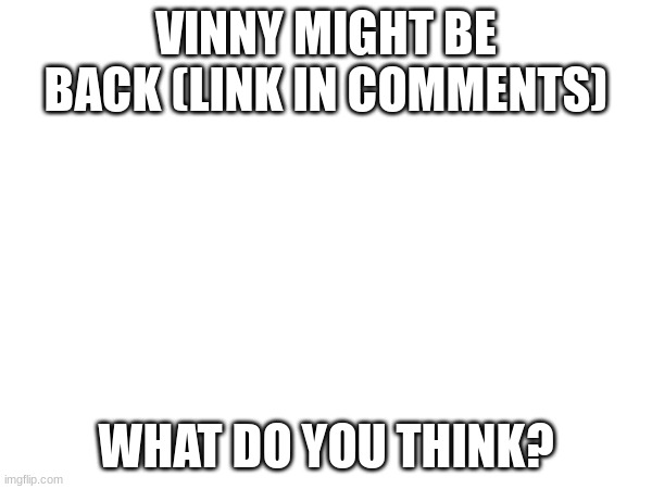 this is a certified uh oh | VINNY MIGHT BE BACK (LINK IN COMMENTS); WHAT DO YOU THINK? | image tagged in yuh | made w/ Imgflip meme maker