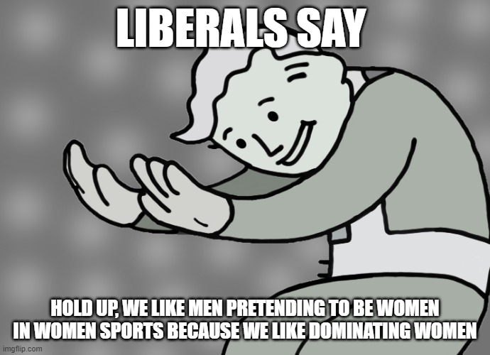 Women's sports | LIBERALS SAY; HOLD UP, WE LIKE MEN PRETENDING TO BE WOMEN IN WOMEN SPORTS BECAUSE WE LIKE DOMINATING WOMEN | image tagged in hol up,liberals,women's sports | made w/ Imgflip meme maker