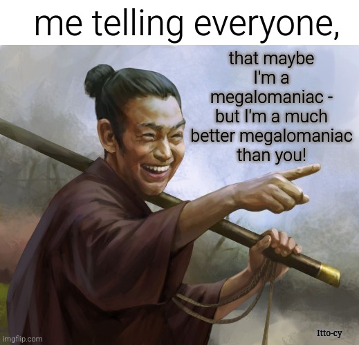 i'm just that good | me telling everyone, that maybe I'm a
megalomaniac -
but I'm a much better megalomaniac
than you! Itto-cy | image tagged in spiteful samurai,dark humor | made w/ Imgflip meme maker