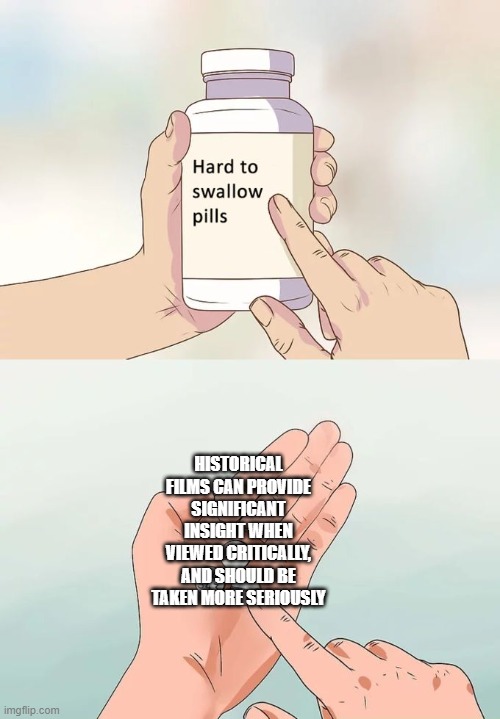 Hard To Swallow Pills Meme | HISTORICAL FILMS CAN PROVIDE SIGNIFICANT INSIGHT WHEN VIEWED CRITICALLY, AND SHOULD BE TAKEN MORE SERIOUSLY | image tagged in memes,hard to swallow pills | made w/ Imgflip meme maker