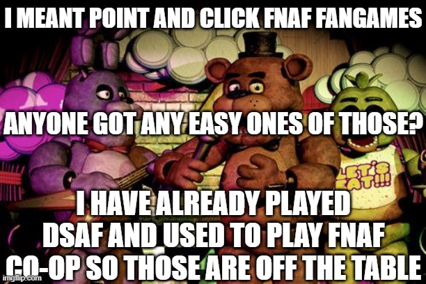 clarification | I MEANT POINT AND CLICK FNAF FANGAMES; ANYONE GOT ANY EASY ONES OF THOSE? I HAVE ALREADY PLAYED DSAF AND USED TO PLAY FNAF CO-OP SO THOSE ARE OFF THE TABLE | image tagged in fnaf | made w/ Imgflip meme maker