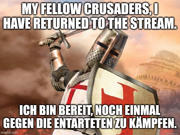 crusader | MY FELLOW CRUSADERS, I HAVE RETURNED TO THE STREAM. ICH BIN BEREIT, NOCH EINMAL GEGEN DIE ENTARTETEN ZU KÄMPFEN. | image tagged in crusader | made w/ Imgflip meme maker